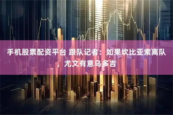 手机股票配资平台 跟队记者：如果坎比亚索离队，尤文有意乌多吉