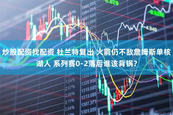炒股配资找配资 杜兰特复出 火箭仍不敌詹姆斯单核湖人 系列赛0-2落后谁该背锅？