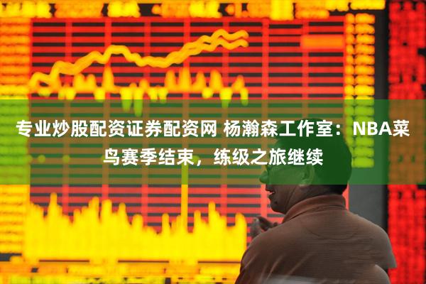 专业炒股配资证券配资网 杨瀚森工作室：NBA菜鸟赛季结束，练级之旅继续