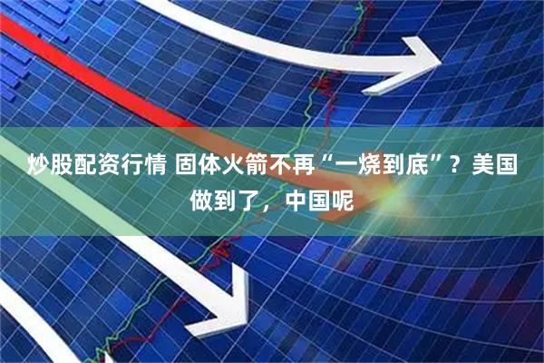 炒股配资行情 固体火箭不再“一烧到底”？美国做到了，中国呢