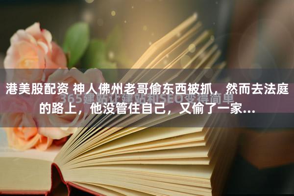 港美股配资 神人佛州老哥偷东西被抓，然而去法庭的路上，他没管住自己，又偷了一家...