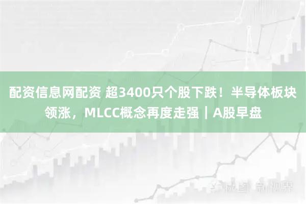 配资信息网配资 超3400只个股下跌！半导体板块领涨，MLCC概念再度走强｜A股早盘